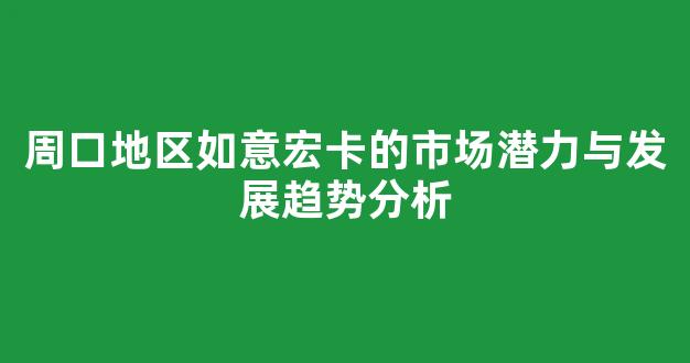 周口地区如意宏卡的市场潜力与发展趋势分析