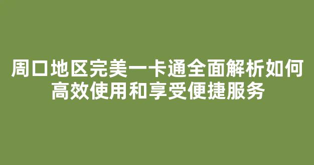 周口地区完美一卡通全面解析如何高效使用和享受便捷服务