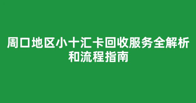 周口地区小十汇卡回收服务全解析和流程指南