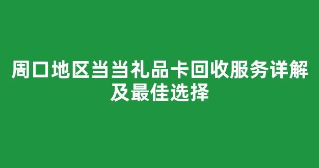 周口地区当当礼品卡回收服务详解及最佳选择