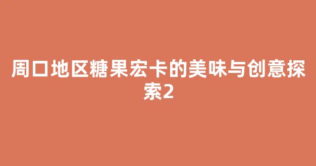 周口地区糖果宏卡的美味与创意探索