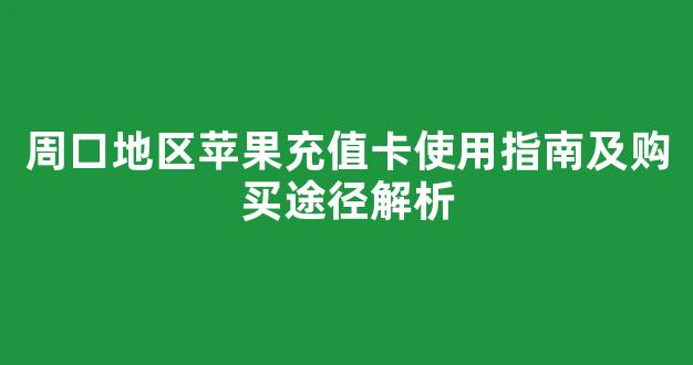 周口地区苹果充值卡使用指南及购买途径解析
