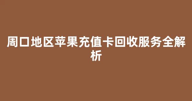 周口地区苹果充值卡回收服务全解析