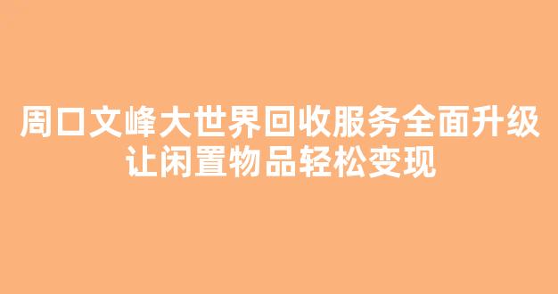 周口文峰大世界回收服务全面升级让闲置物品轻松变现