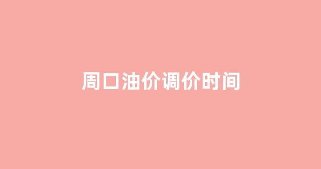 周口油价调价时间_周口油价调价时间表