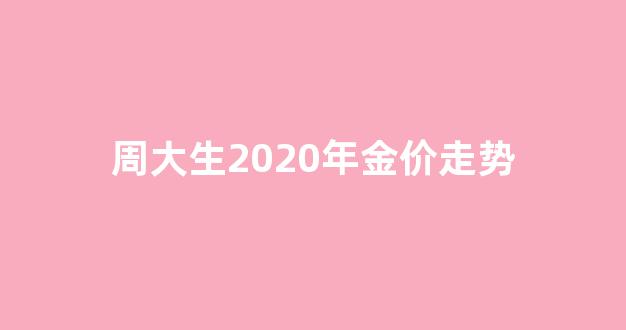 周大生2020年金价走势如何_周大生2020年金价走势