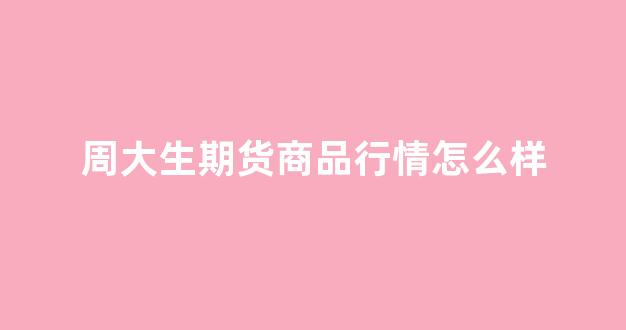 周大生期货商品行情怎么样_https://www.rzcpcj.com_直通车_第1张