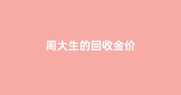 周大生的回收金价_周大生回收金价多少钱一克