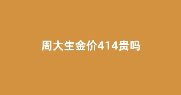 周大生金价414贵吗_周大生标价黄金