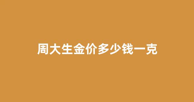 周大生金价今日价格多少钱一克_周大生金价多少钱一克