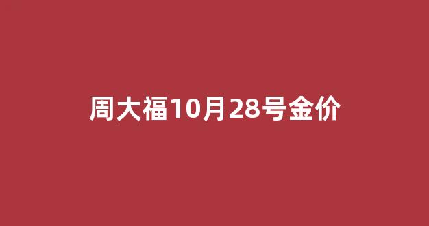 周大福10月28号金价_周大福金店今日金价2月1日
