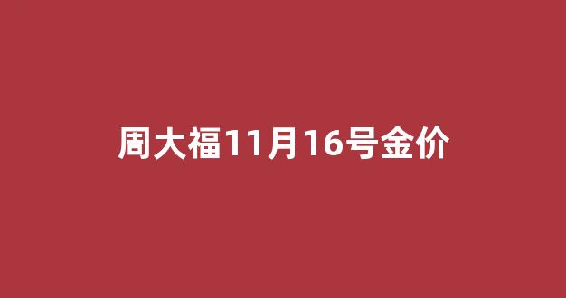 周大福11月16号金价走势_周大福11月16号金价