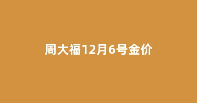 周大福12月6号金价_周大福今日金价2020年12月9日