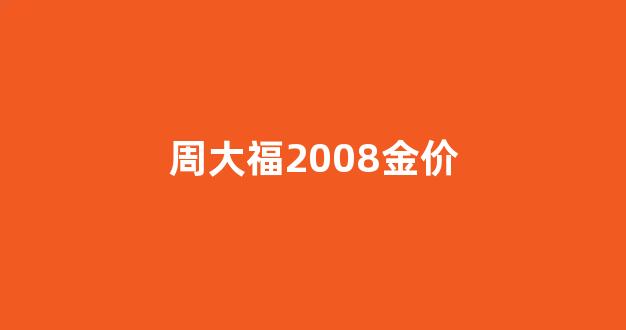 周大福黄金历年价格_周大福2008金价