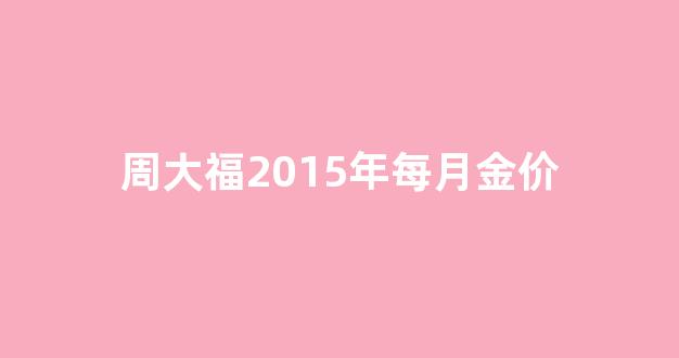 周大福2015年每月金价_2015周大福金价多少钱一克