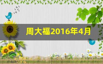 周大福2016年4月金价_周大福金价走势图2018年1月至7月