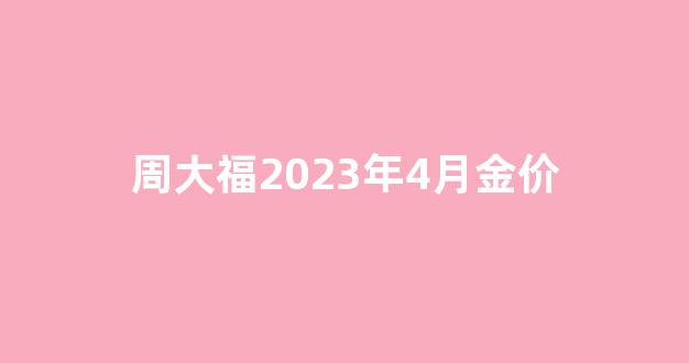 周大福2021年金价走势3月份_周大福2023年4月金价