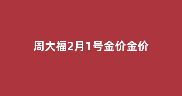 周大福2月3日金价_周大福2月1号金价金价