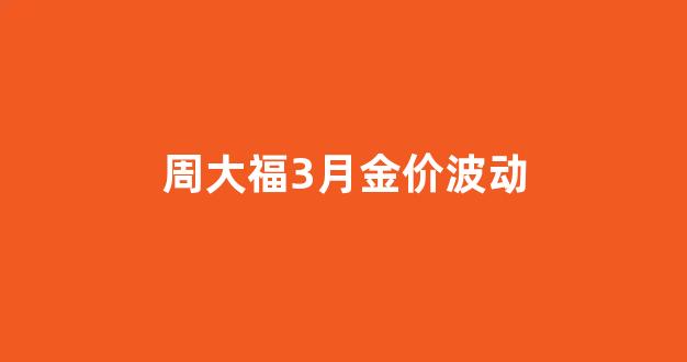 周大福3月3日金价_周大福3月金价波动