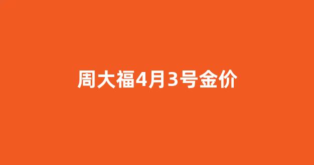 周大福4月3号金价_周大福4月3号金价多少钱