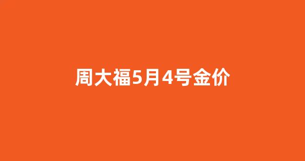 周大福4月5日金价_周大福5月4号金价