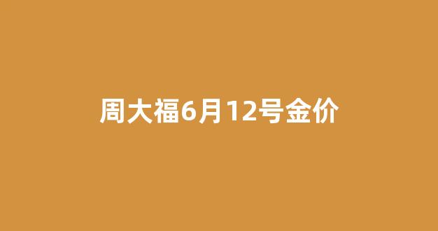 周大福6月12号金价_周大福6月16日金价