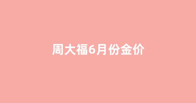 周大福6月份金价_周大福6月7日金价