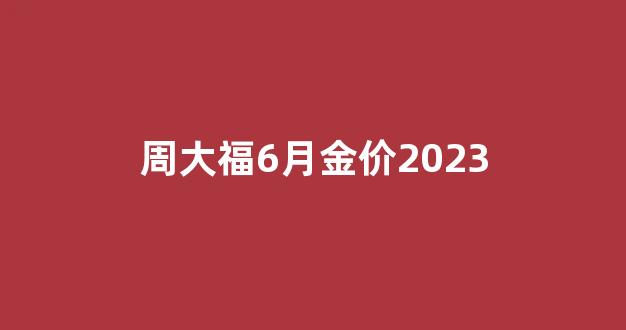 周大福6月金价2023_周大福6月20日金价