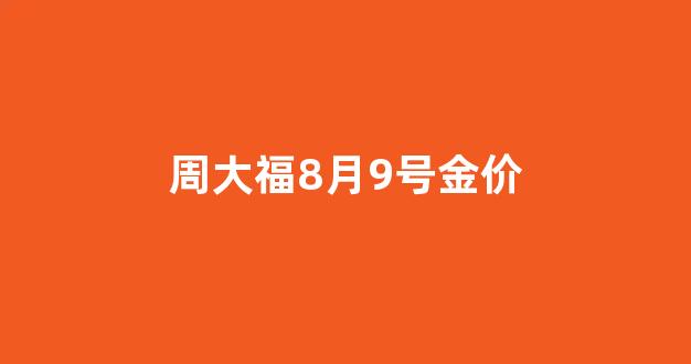 周大福8月9号金价_周大福今日金价8.11