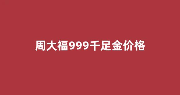 周大福足金999多少钱一克2020_周大福999千足金价格