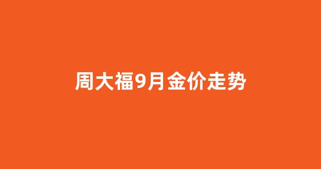 周大福9月金价走势_周大福9月份金价