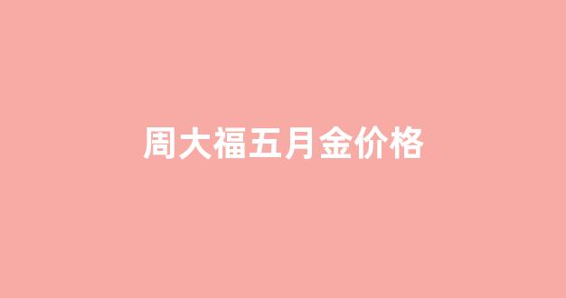周大福5月2日金价_周大福五月金价格