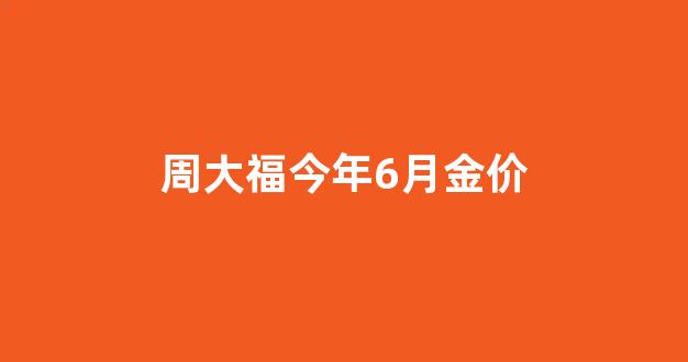 周大福2021年6月5日金价_周大福今年6月金价