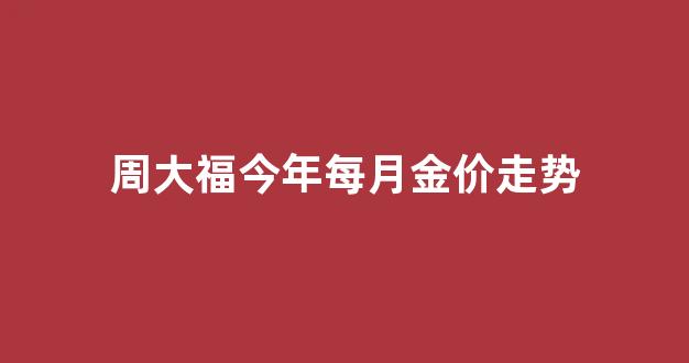 周大福今年每月金价走势_周大福今年金价走势图