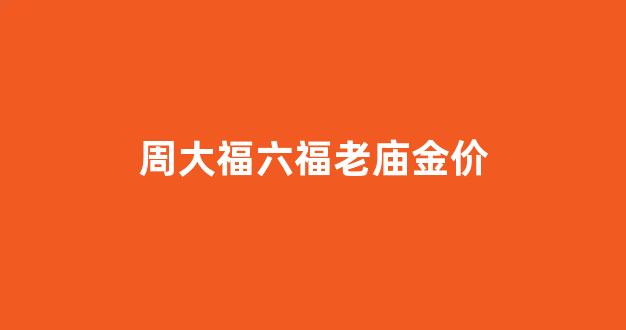 周大福和周六福和老庙_周大福六福老庙金价