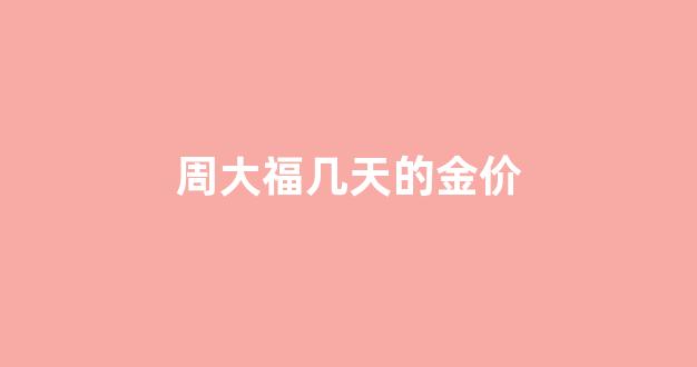 周大福几天的金价_周大福黄金一周价格