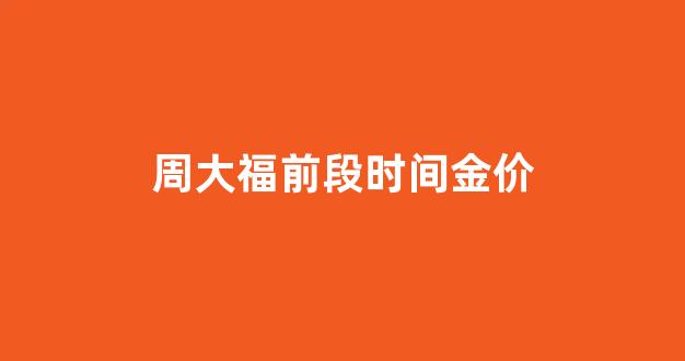 周大福前段时间金价_周大福金价涨幅情况
