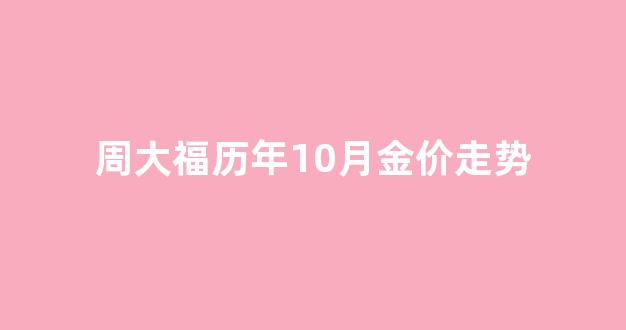 周大福历年10月金价走势_周大福历年10月金价走势