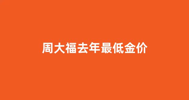 周大福去年最低金价_周大福去年金价排名表