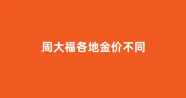 周大福金价与实时金价不一样_周大福各地金价不同