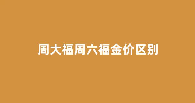 周大福和周六福黄金有什么区别_周大福周六福金价区别