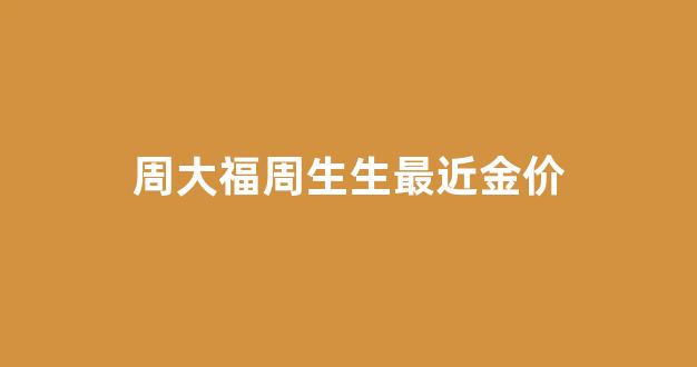 周大生金价今天什么价格查询_周大福周生生最近金价