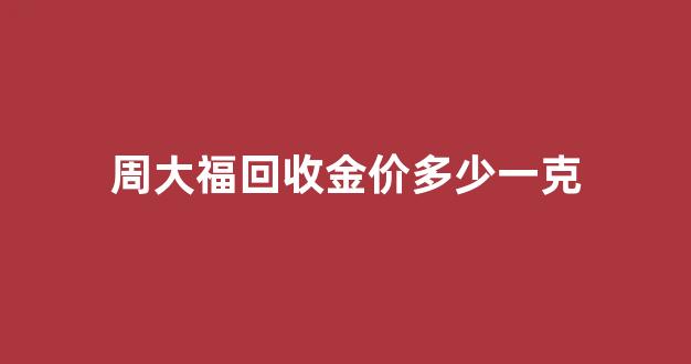 周大福回收金价多少一克_周大福回收金价多少钱一克