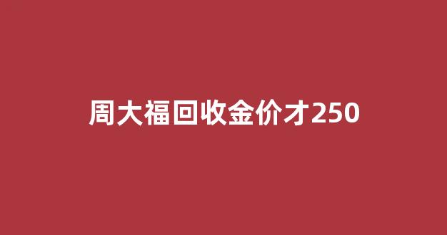 周大福回收金价怎么算_周大福回收金价才250