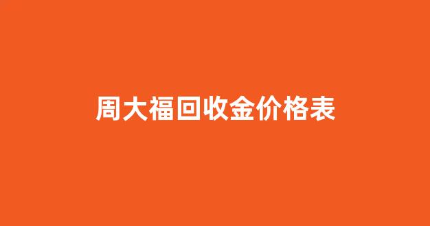 周大福回收金价怎么算_周大福回收金价格表
