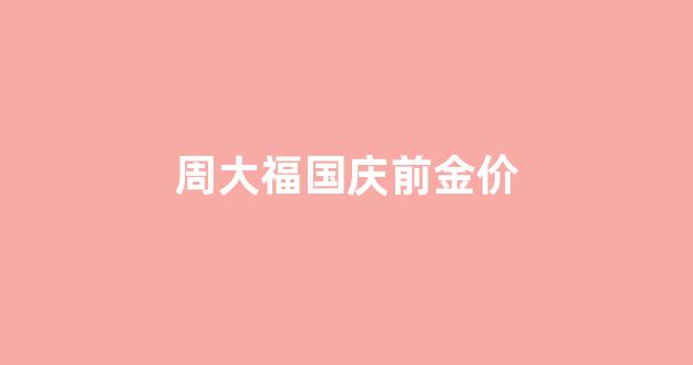周大福国庆前金价_周大福黄金国庆活动优惠大不大