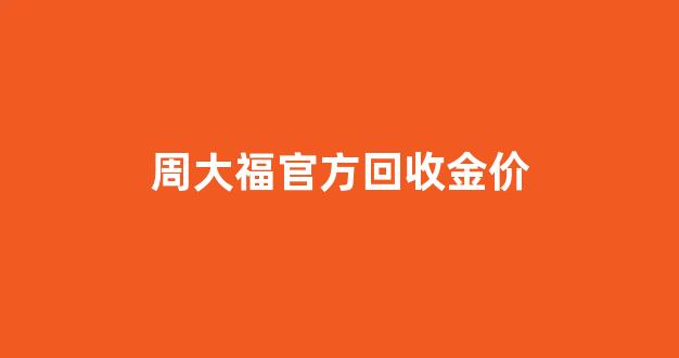 周大福官方回收金价_周大福回收金子价格