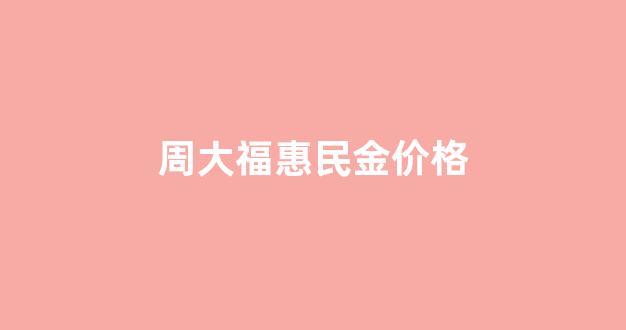 周大福惠民金价格_惠州周大福的金价多少钱一克