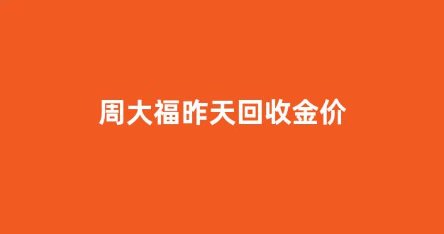 周大福黄金回收价格今天多少一克_周大福昨天回收金价
