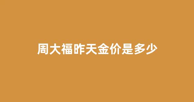 周大福最近几天金价_周大福昨天金价是多少